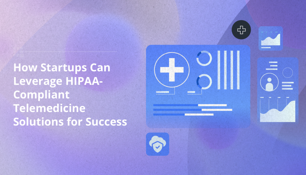 How Startups Can Leverage HIPAA-Compliant Telemedicine Solutions for Success